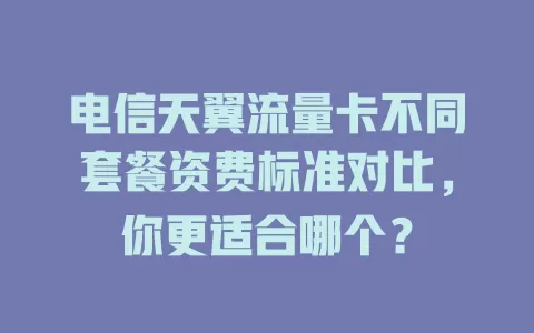电信天翼流量卡不同套餐资费标准对比，你更适合哪个？