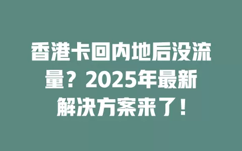 香港卡回内地后没流量？2025年最新解决方案来了！