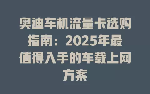 奥迪车机流量卡选购指南：2025年最值得入手的车载上网方案