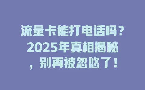 流量卡能打电话吗？2025年真相揭秘，别再被忽悠了！