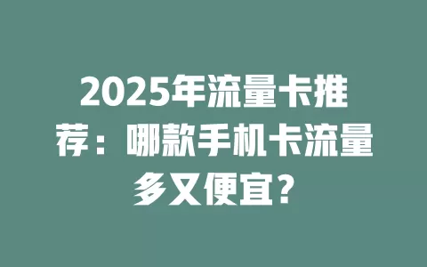 2025年流量卡推荐：哪款手机卡流量多又便宜？
