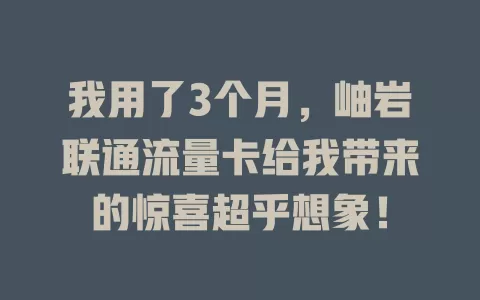 我用了3个月，岫岩联通流量卡给我带来的惊喜超乎想象！