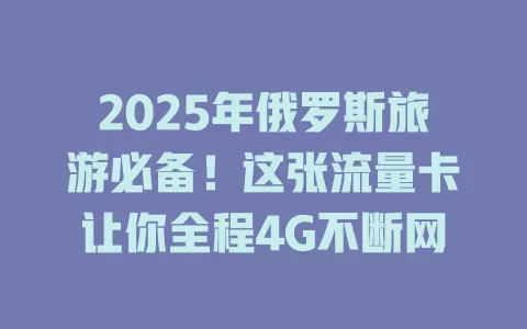 2025年俄罗斯旅游必备！这张流量卡让你全程4G不断网