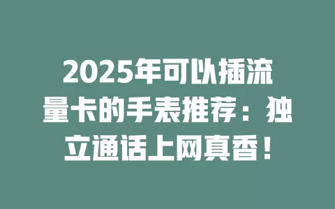 2025年可以插流量卡的手表推荐：独立通话上网真香！