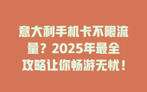 意大利手机卡不限流量？2025年最全攻略让你畅游无忧！
