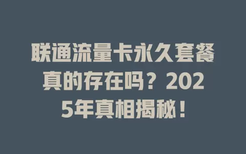 联通流量卡永久套餐真的存在吗？2025年真相揭秘！