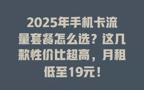 2025年手机卡流量套餐怎么选？这几款性价比超高，月租低至19元！