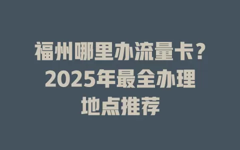 福州哪里办流量卡？2025年最全办理地点推荐