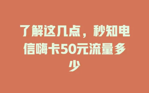 了解这几点，秒知电信嗨卡50元流量多少