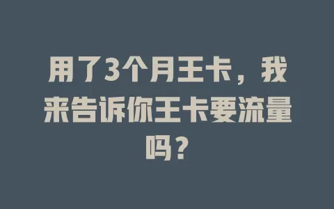 用了3个月王卡，我来告诉你王卡要流量吗？