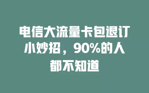 电信大流量卡包退订小妙招，90%的人都不知道