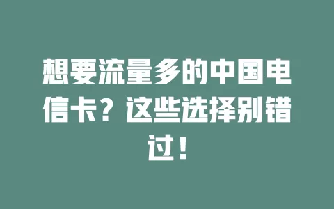 想要流量多的中国电信卡？这些选择别错过！