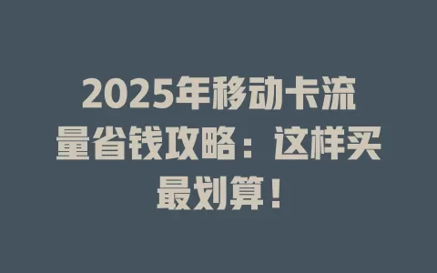 2025年移动卡流量省钱攻略：这样买最划算！