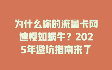 为什么你的流量卡网速慢如蜗牛？2025年避坑指南来了