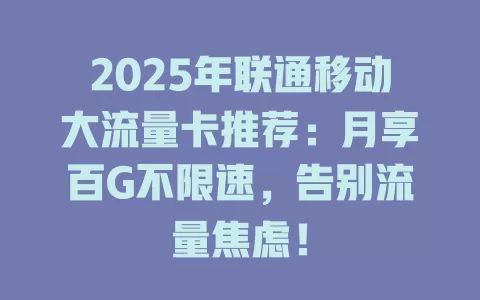 2025年联通移动大流量卡推荐：月享百G不限速，告别流量焦虑！