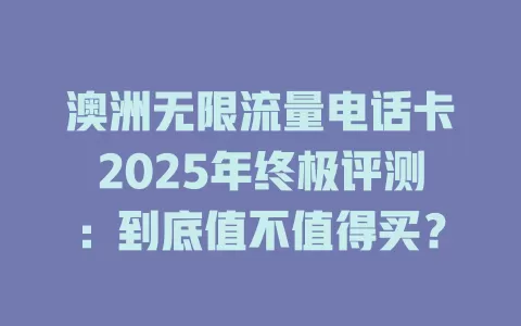 澳洲无限流量电话卡2025年终极评测：到底值不值得买？