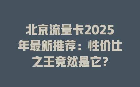 北京流量卡2025年最新推荐：性价比之王竟然是它？