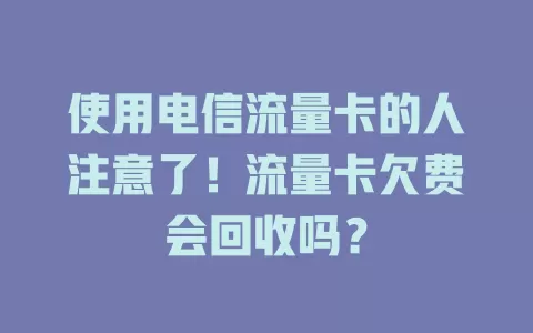 使用电信流量卡的人注意了！流量卡欠费会回收吗？