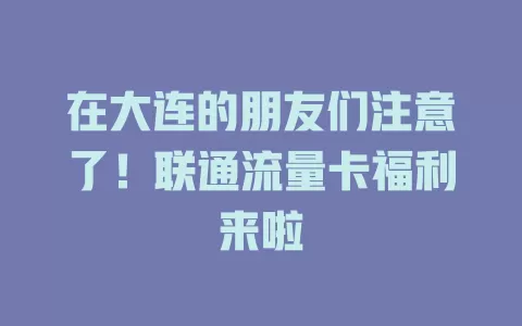 在大连的朋友们注意了！联通流量卡福利来啦