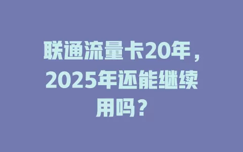 联通流量卡20年，2025年还能继续用吗？