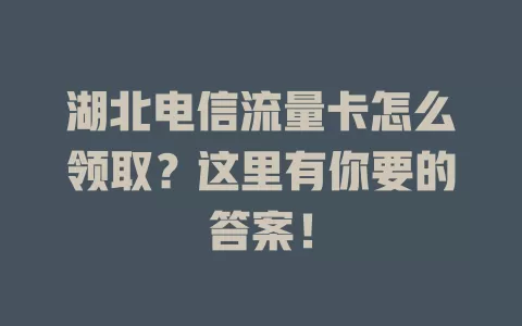 湖北电信流量卡怎么领取？这里有你要的答案！