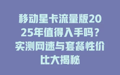 移动星卡流量版2025年值得入手吗？实测网速与套餐性价比大揭秘