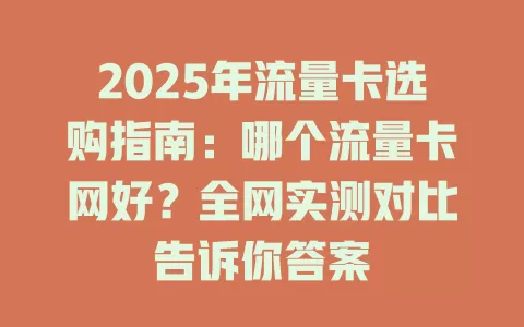 2025年流量卡选购指南：哪个流量卡网好？全网实测对比告诉你答案