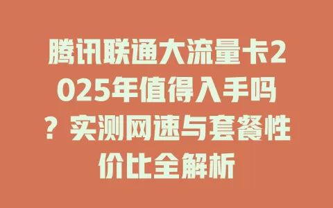 腾讯联通大流量卡2025年值得入手吗？实测网速与套餐性价比全解析
