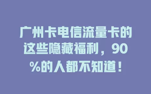 广州卡电信流量卡的这些隐藏福利，90%的人都不知道！
