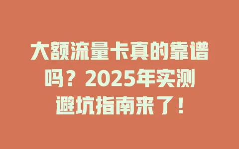 大额流量卡真的靠谱吗？2025年实测避坑指南来了！