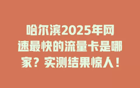哈尔滨2025年网速最快的流量卡是哪家？实测结果惊人！