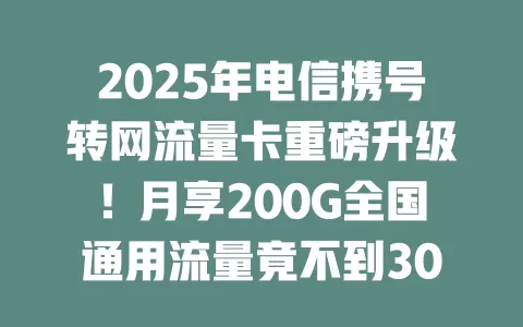 2025年电信携号转网流量卡重磅升级！月享200G全国通用流量竟不到30元？