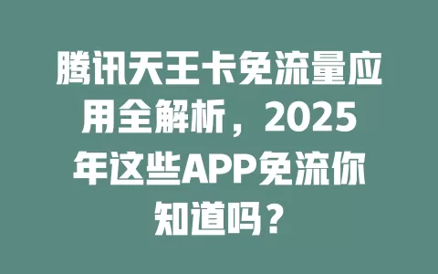 腾讯天王卡免流量应用全解析，2025年这些APP免流你知道吗？