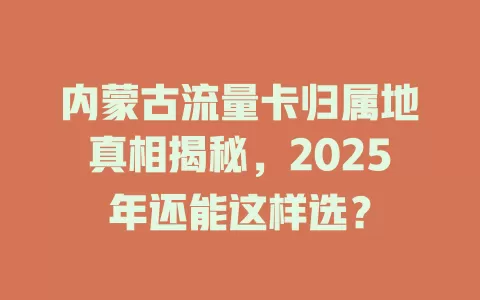 内蒙古流量卡归属地真相揭秘，2025年还能这样选？