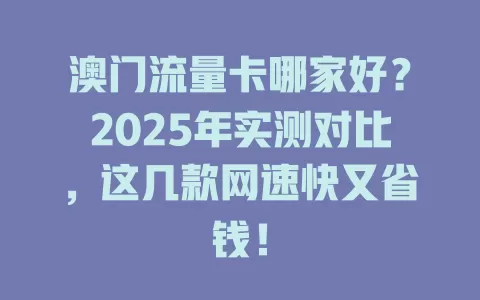 澳门流量卡哪家好？2025年实测对比，这几款网速快又省钱！