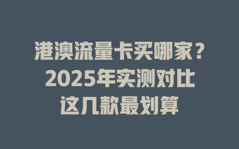 港澳流量卡买哪家？2025年实测对比这几款最划算