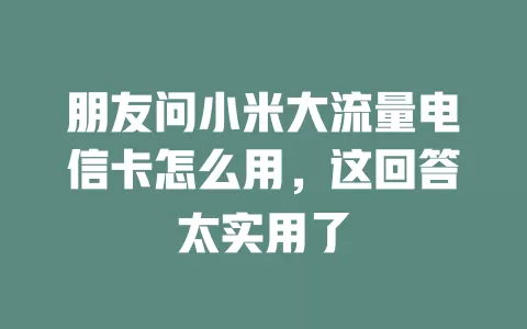 朋友问小米大流量电信卡怎么用，这回答太实用了