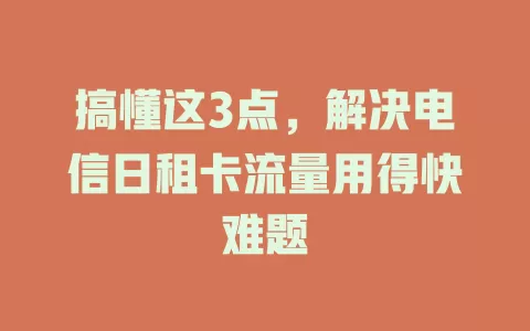 搞懂这3点，解决电信日租卡流量用得快难题