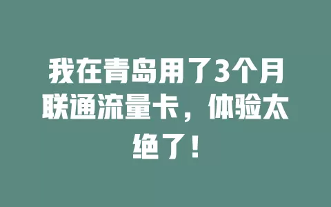我在青岛用了3个月联通流量卡，体验太绝了！