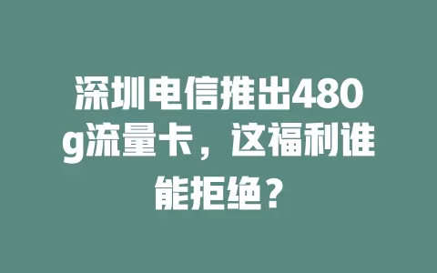 深圳电信推出480g流量卡，这福利谁能拒绝？