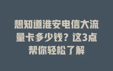 想知道淮安电信大流量卡多少钱？这3点帮你轻松了解
