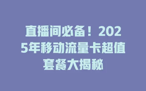 直播间必备！2025年移动流量卡超值套餐大揭秘