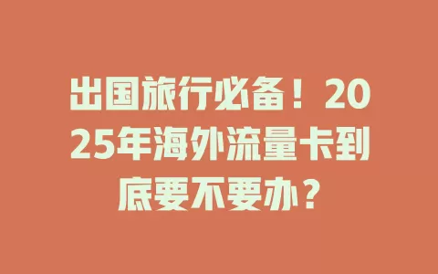 出国旅行必备！2025年海外流量卡到底要不要办？