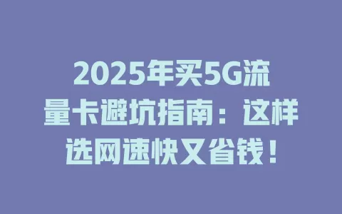 2025年买5G流量卡避坑指南：这样选网速快又省钱！