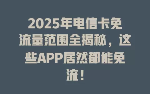 2025年电信卡免流量范围全揭秘，这些APP居然都能免流！
