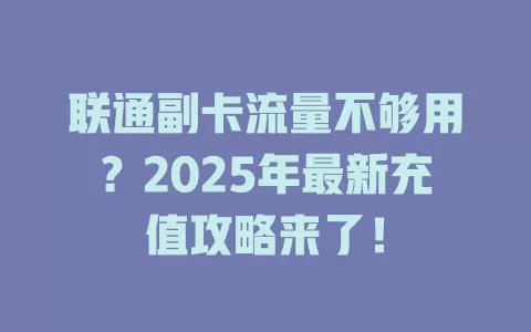 联通副卡流量不够用？2025年最新充值攻略来了！
