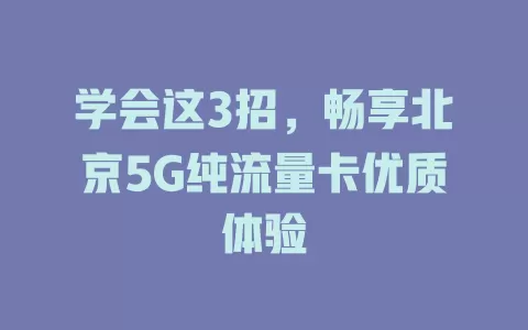 学会这3招，畅享北京5G纯流量卡优质体验