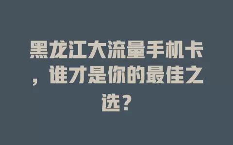 黑龙江大流量手机卡，谁才是你的最佳之选？