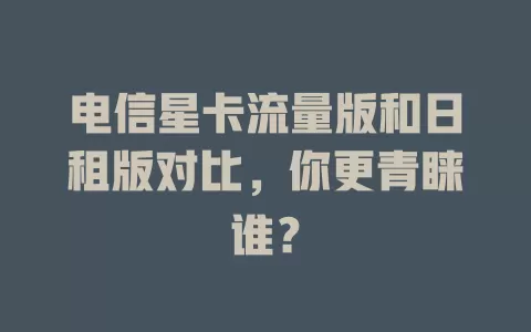 电信星卡流量版和日租版对比，你更青睐谁？