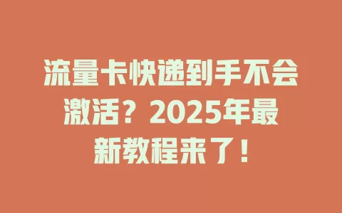 流量卡快递到手不会激活？2025年最新教程来了！
